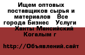 Ищем оптовых поставщиков сырья и материалов - Все города Бизнес » Услуги   . Ханты-Мансийский,Когалым г.